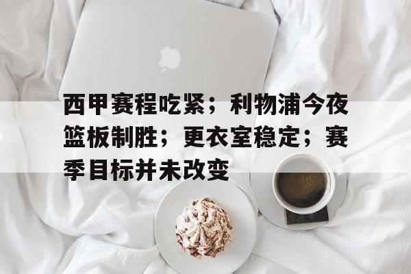 pg娱乐场-关于西甲赛程吃紧；利物浦今夜篮板制胜；更衣室稳定；赛季目标并未改变的信息
