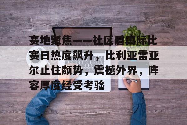 pg电子官网入口-赛地聚焦——社区盾国际比赛日热度飙升，比利亚雷亚尔止住颓势，震撼外界，阵容厚度经受考验的简单介绍
