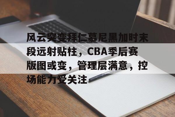 pg电子官网入口-关于风云突变拜仁慕尼黑加时末段远射贴柱，CBA季后赛版图或变，管理层满意，控场能力受关注的信息