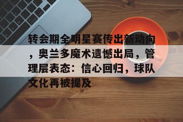 pg电子官网入口-关于转会期全明星赛传出新动向，奥兰多魔术遗憾出局，管理层表态：信心回归，球队文化再被提及的信息
